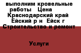 выполним кровельные работы › Цена ­ 300 - Краснодарский край, Ейский р-н, Ейск г. Строительство и ремонт » Услуги   